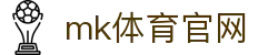 MK体育平台 - 手机版入口，MK体育官网